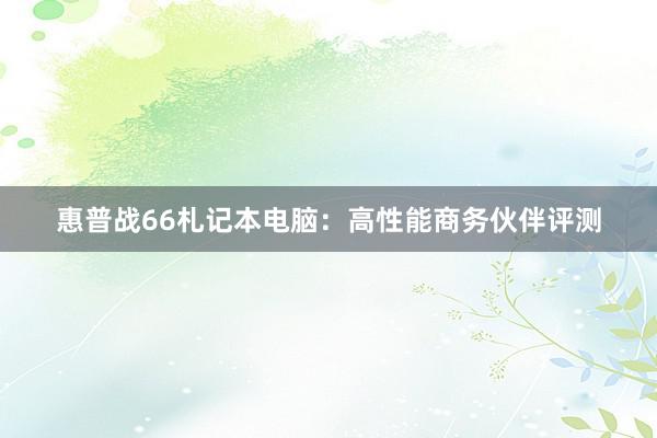 惠普战66札记本电脑：高性能商务伙伴评测