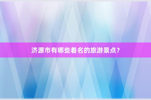 济源市有哪些着名的旅游景点？